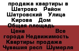  продажа квартиры в Шатрово › Район ­ Шатровский › Улица ­ Кирова › Дом ­ 17 › Общая площадь ­ 64 › Цена ­ 2 000 000 - Все города Недвижимость » Квартиры продажа   . Чувашия респ.,Шумерля г.